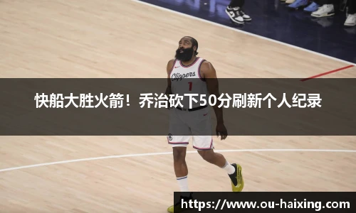 快船大胜火箭！乔治砍下50分刷新个人纪录