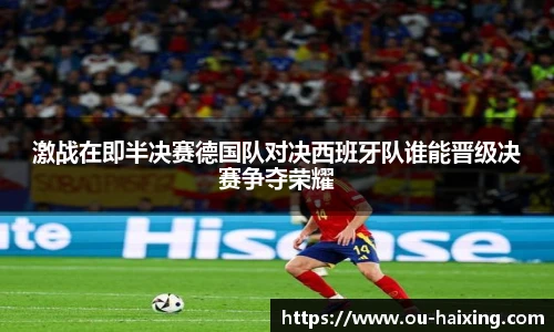激战在即半决赛德国队对决西班牙队谁能晋级决赛争夺荣耀